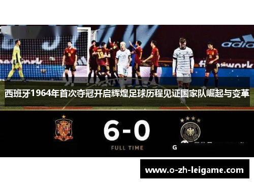 西班牙1964年首次夺冠开启辉煌足球历程见证国家队崛起与变革