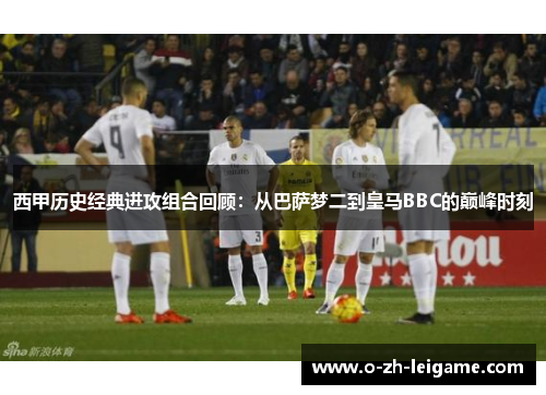 西甲历史经典进攻组合回顾：从巴萨梦二到皇马BBC的巅峰时刻