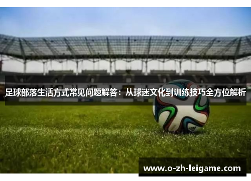 足球部落生活方式常见问题解答：从球迷文化到训练技巧全方位解析