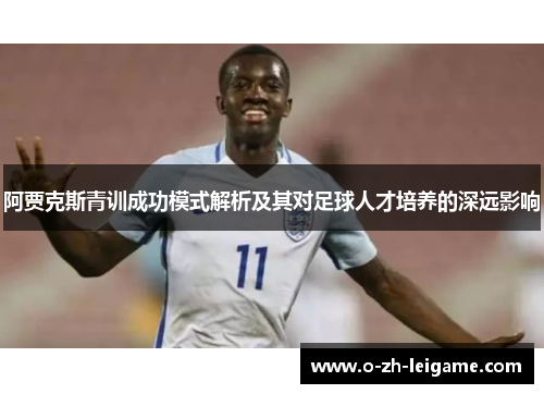 阿贾克斯青训成功模式解析及其对足球人才培养的深远影响 阿贾克斯青训成功模式解析及其对足球人才培养的深远影响