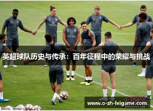 英超球队历史与传承：百年征程中的荣耀与挑战