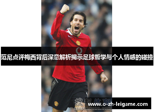 范尼点评梅西背后深意解析揭示足球哲学与个人情感的碰撞 范尼点评梅西背后深意解析揭示足球哲学与个人情感的碰撞