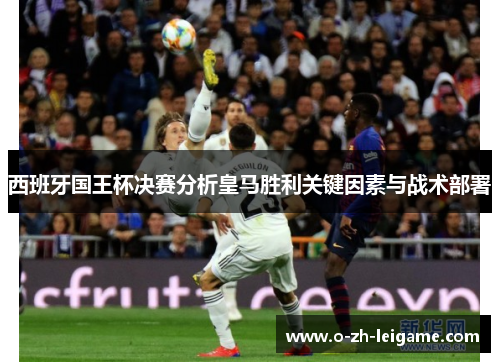 西班牙国王杯决赛分析皇马胜利关键因素与战术部署