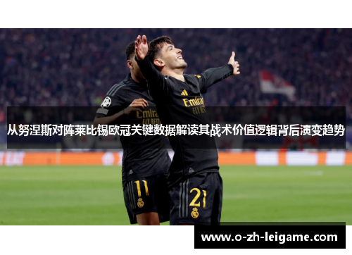 从努涅斯对阵莱比锡欧冠关键数据解读其战术价值逻辑背后演变趋势