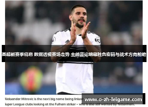 英超新赛季将启 数据透视赛场走势 主帅言论暗藏胜负密码与战术方向前瞻 英超新赛季将启 数据透视赛场走势 主帅言论暗藏胜负密码与战术方向前瞻