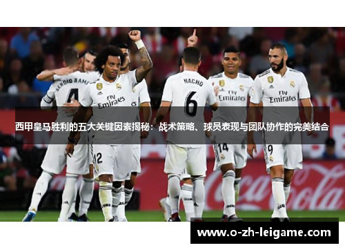 西甲皇马胜利的五大关键因素揭秘：战术策略、球员表现与团队协作的完美结合