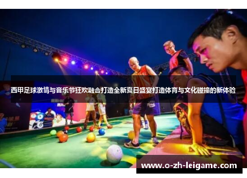 西甲足球激情与音乐节狂欢融合打造全新夏日盛宴打造体育与文化碰撞的新体验 西甲足球激情与音乐节狂欢融合打造全新夏日盛宴打造体育与文化碰撞的新体验
