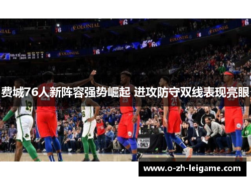 费城76人新阵容强势崛起 进攻防守双线表现亮眼 费城76人新阵容强势崛起 进攻防守双线表现亮眼