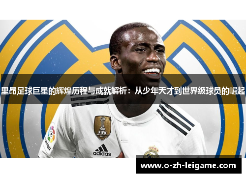 里昂足球巨星的辉煌历程与成就解析:从少年天才到世界级球员的崛起 里昂足球巨星的辉煌历程与成就解析:从少年天才到世界级球员的崛起