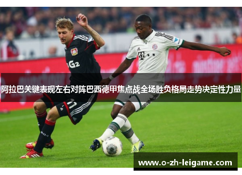 阿拉巴关键表现左右对阵巴西德甲焦点战全场胜负格局走势决定性力量
