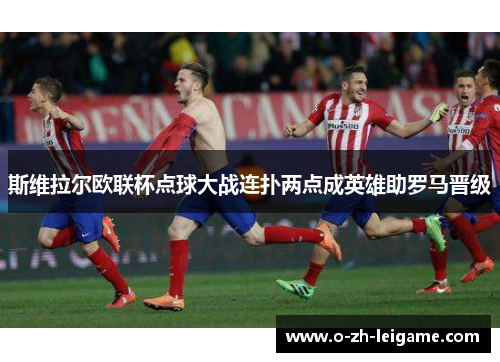 斯维拉尔欧联杯点球大战连扑两点成英雄助罗马晋级