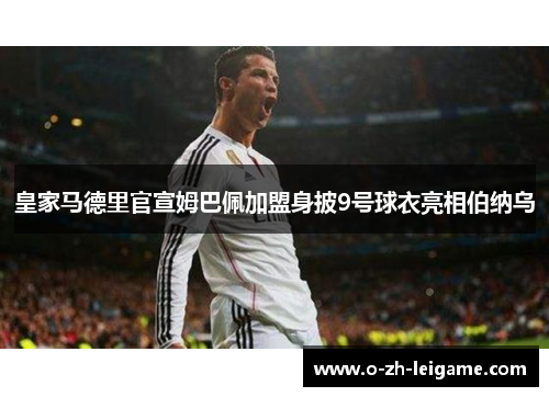皇家马德里官宣姆巴佩加盟身披9号球衣亮相伯纳乌 皇家马德里官宣姆巴佩加盟身披9号球衣亮相伯纳乌