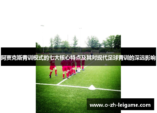 阿贾克斯青训模式的七大核心特点及其对现代足球青训的深远影响