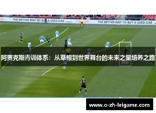 阿贾克斯青训体系：从草根到世界舞台的未来之星培养之路
