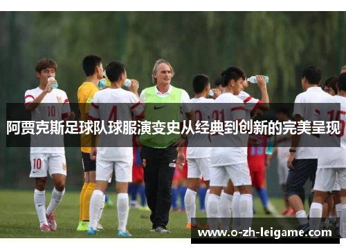 阿贾克斯足球队球服演变史从经典到创新的完美呈现