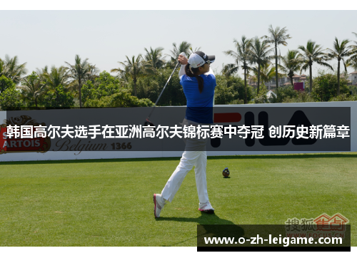 韩国高尔夫选手在亚洲高尔夫锦标赛中夺冠 创历史新篇章