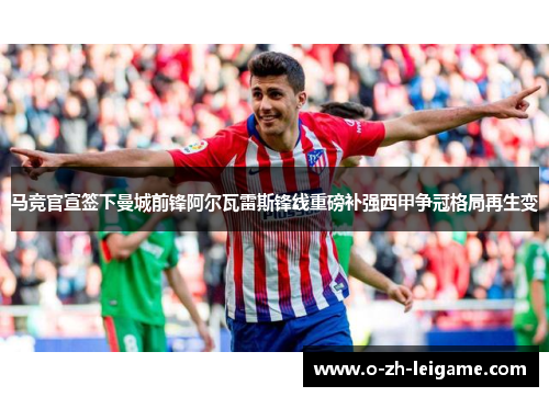 马竞官宣签下曼城前锋阿尔瓦雷斯锋线重磅补强西甲争冠格局再生变