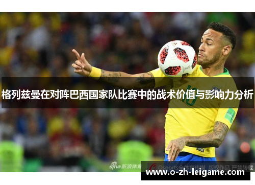 格列兹曼在对阵巴西国家队比赛中的战术价值与影响力分析
