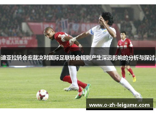迪亚拉转会案裁决对国际足联转会规则产生深远影响的分析与探讨 迪亚拉转会案裁决对国际足联转会规则产生深远影响的分析与探讨