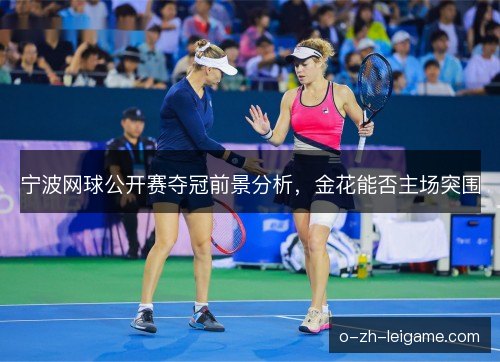 宁波网球公开赛夺冠前景分析,金花能否主场突围 宁波网球公开赛夺冠前景分析,金花能否主场突围