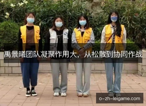 禹景曦团队凝聚作用大,从松散到协同作战 禹景曦团队凝聚作用大,从松散到协同作战